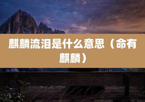 麒麟流泪是什么意思（命有麒麟）