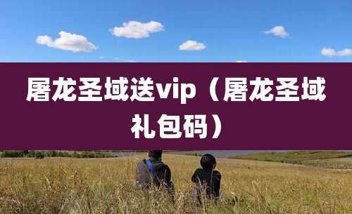 屠龙圣域送vip（屠龙圣域礼包码）