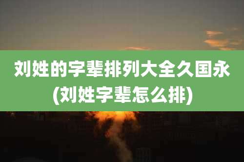 刘姓的字辈排列大全久国永(刘姓字辈怎么排)