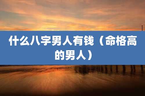 什么八字男人有钱（命格高的男人）