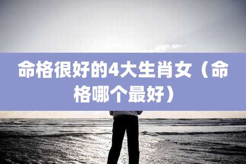 命格很好的4大生肖女（命格哪个最好）