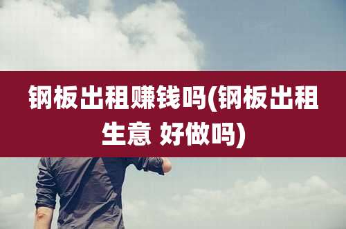 钢板出租赚钱吗(钢板出租生意 好做吗)