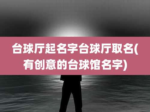 台球厅起名字台球厅取名(有创意的台球馆名字)