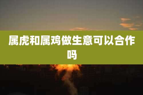 属虎和属鸡做生意可以合作吗