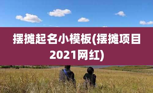 摆摊起名小模板(摆摊项目2021网红)