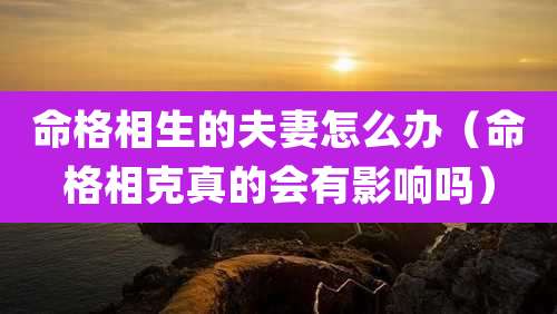 命格相生的夫妻怎么办（命格相克真的会有影响吗）