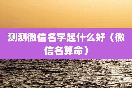 测测微信名字起什么好(微信名算命)