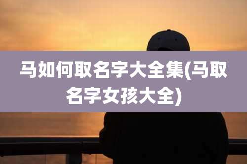 马如何取名字大全集(马取名字女孩大全)
