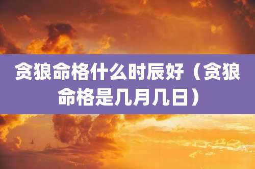 贪狼命格什么时辰好(贪狼命格是几月几日)