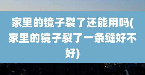 家里的镜子裂了还能用吗(家里的镜子裂了一条缝好不好)