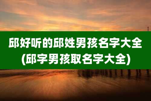 邱好听的邱姓男孩名字大全(邱字男孩取名字大全)