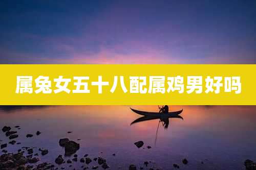 属兔女五十八配属鸡男好吗