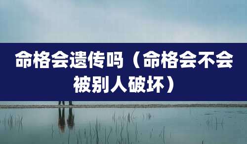 命格会遗传吗(命格会不会被别人破坏)