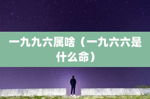 一九九六属啥（一九六六是什么命）