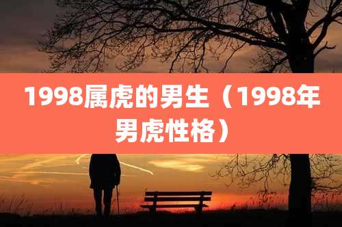 1998属虎的男生(1998年男虎性格)