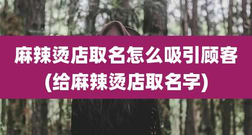 麻辣烫店取名怎么吸引顾客(给麻辣烫店取名字)