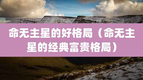 命无主星的好格局（命无主星的经典富贵格局）