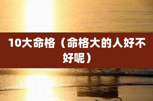 10大命格（命格大的人好不好呢）