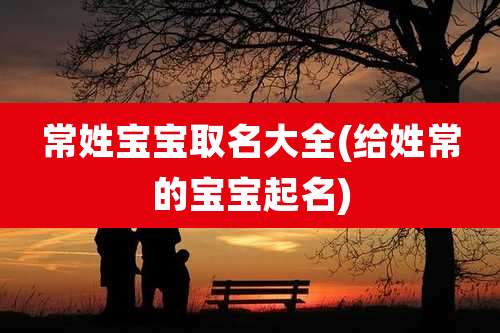 常姓宝宝取名大全(给姓常的宝宝起名)