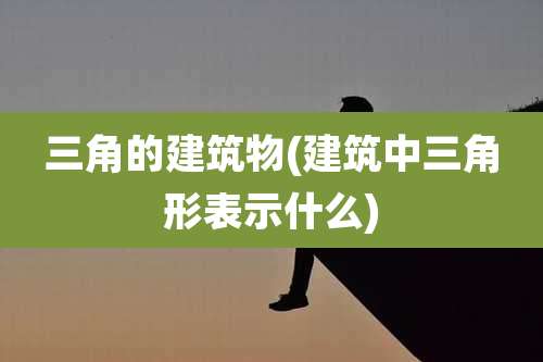 三角的建筑物(建筑中三角形表示什么)