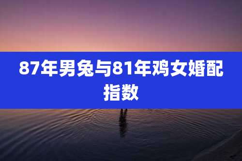 87年男兔与81年鸡女婚配指数
