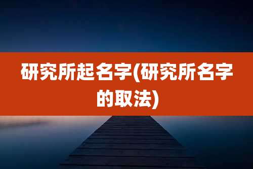 研究所起名字(研究所名字的取法)