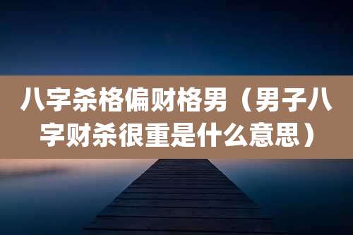 八字杀格偏财格男(男子八字财杀很重是什么意思)