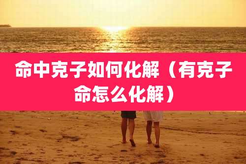 命中克子如何化解(有克子命怎么化解)