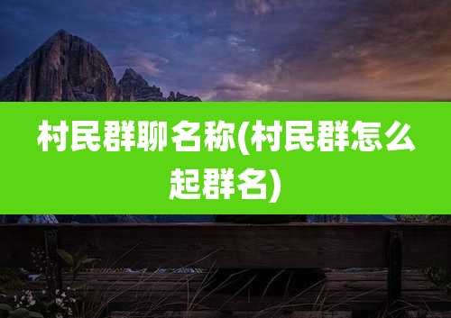 村民群聊名称(村民群怎么起群名)