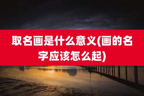 取名画是什么意义(画的名字应该怎么起)