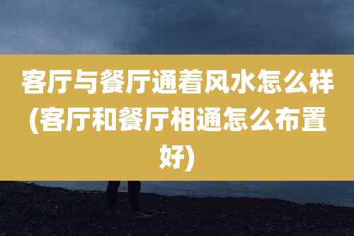 客厅与餐厅通着风水怎么样(客厅和餐厅相通怎么布置好)