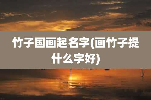 竹子国画起名字(画竹子提什么字好)