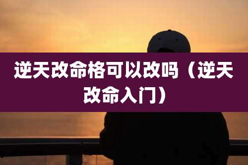 逆天改命格可以改吗（逆天改命入门）