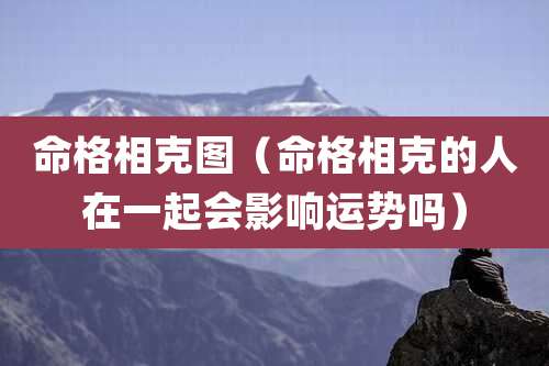 命格相克图(命格相克的人在一起会影响运势吗)