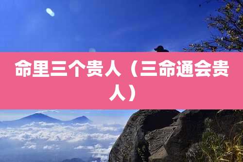 命里三个贵人（三命通会贵人）
