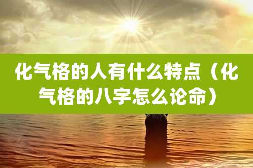 化气格的人有什么特点(化气格的八字怎么论命)