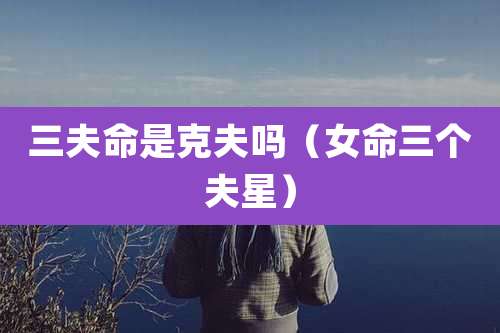 三夫命是克夫吗(女命三个夫星)