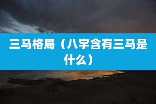 三马格局（八字含有三马是什么）