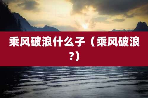 乘风破浪什么子（乘风破浪?）