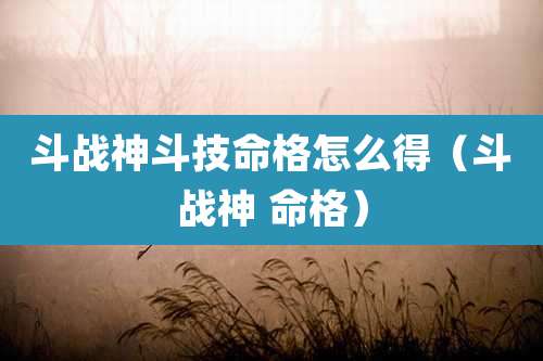 斗战神斗技命格怎么得(斗战神 命格)