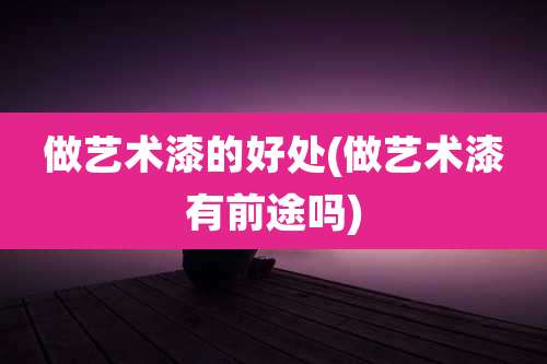 做艺术漆的好处(做艺术漆有前途吗)