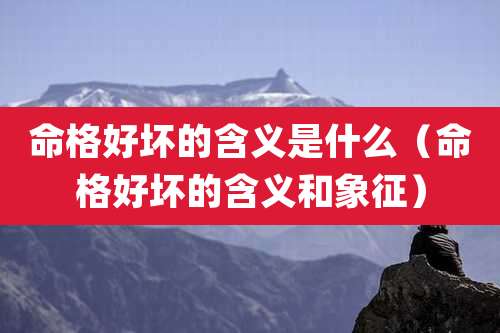 命格好坏的含义是什么（命格好坏的含义和象征）