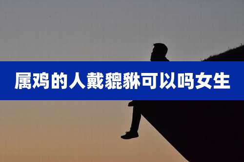 属鸡的人戴貔貅可以吗女生