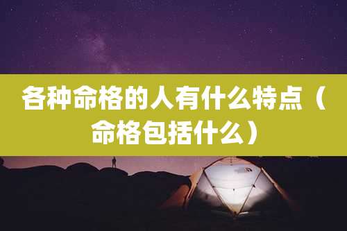 各种命格的人有什么特点(命格包括什么)