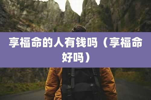 享福命的人有钱吗(享福命好吗)