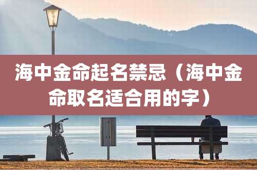 海中金命起名禁忌(海中金命取名适合用的字)