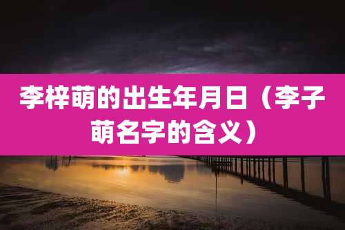 李梓萌的出生年月日(李子萌名字的含义)