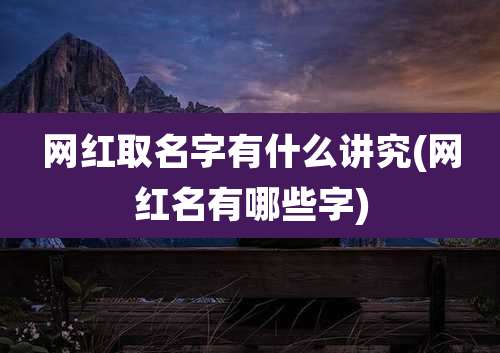 网红取名字有什么讲究(网红名有哪些字)