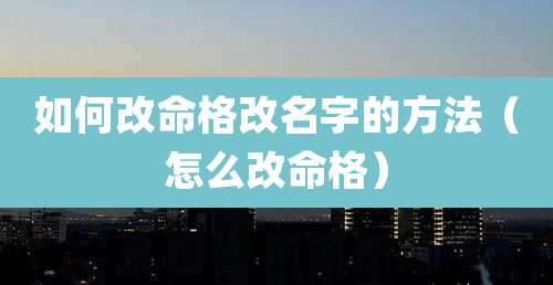 如何改命格改名字的方法（怎么改命格）
