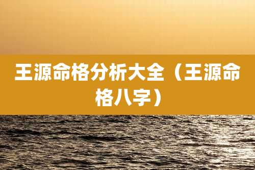 王源命格分析大全（王源命格八字）